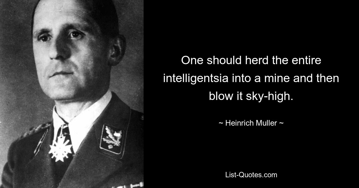 One should herd the entire intelligentsia into a mine and then blow it sky-high. — © Heinrich Muller