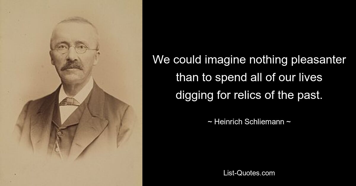 We could imagine nothing pleasanter than to spend all of our lives digging for relics of the past. — © Heinrich Schliemann