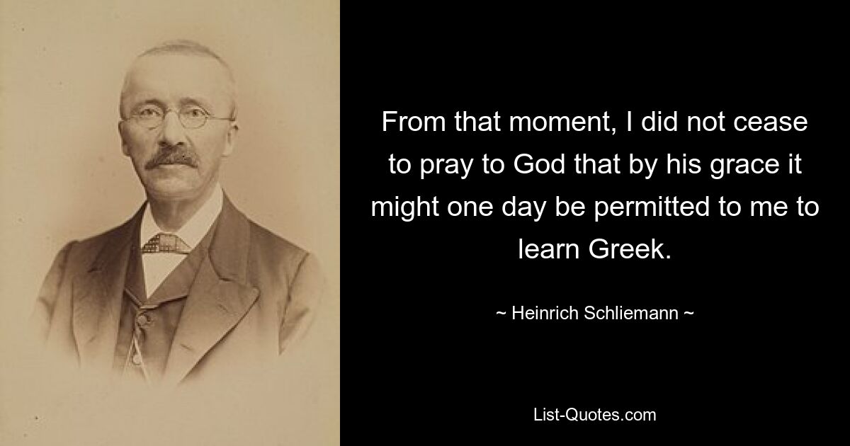 From that moment, I did not cease to pray to God that by his grace it might one day be permitted to me to learn Greek. — © Heinrich Schliemann