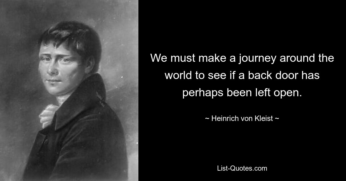 We must make a journey around the world to see if a back door has perhaps been left open. — © Heinrich von Kleist