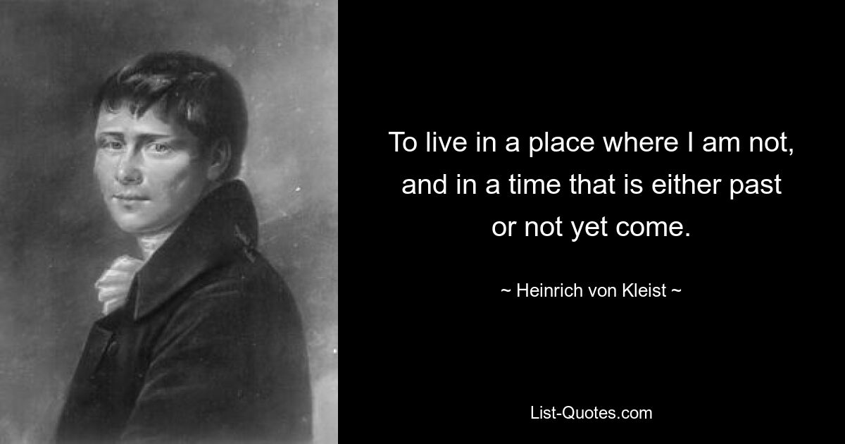 To live in a place where I am not, and in a time that is either past or not yet come. — © Heinrich von Kleist