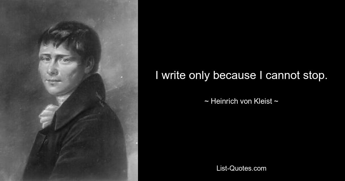 I write only because I cannot stop. — © Heinrich von Kleist