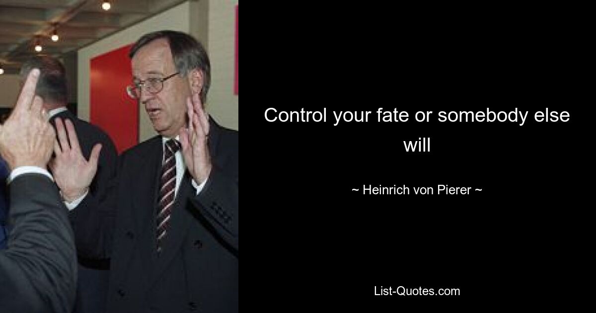 Control your fate or somebody else will — © Heinrich von Pierer