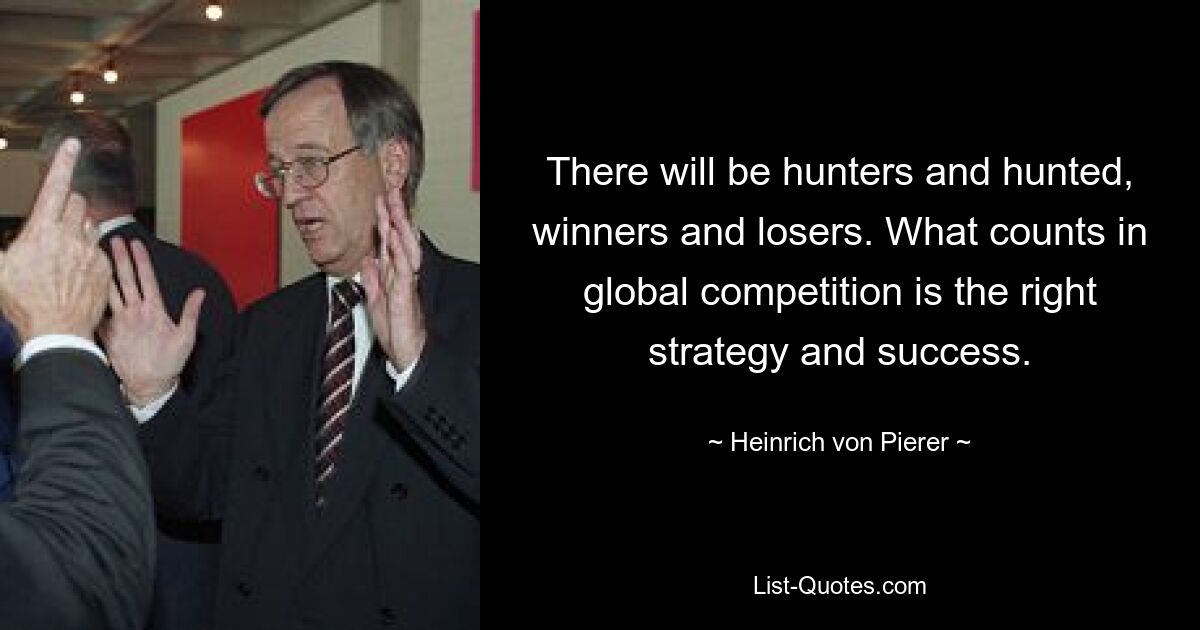 There will be hunters and hunted, winners and losers. What counts in global competition is the right strategy and success. — © Heinrich von Pierer