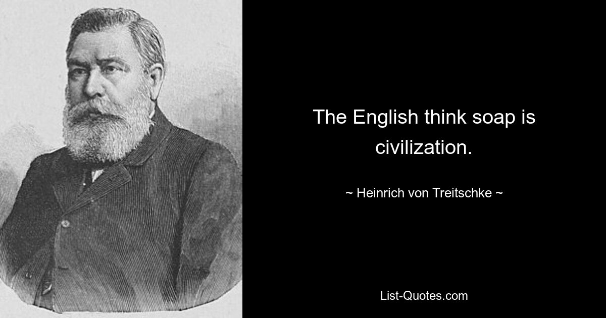 Англичане думают, что мыло — это цивилизация. — © Генрих фон Трейчке 