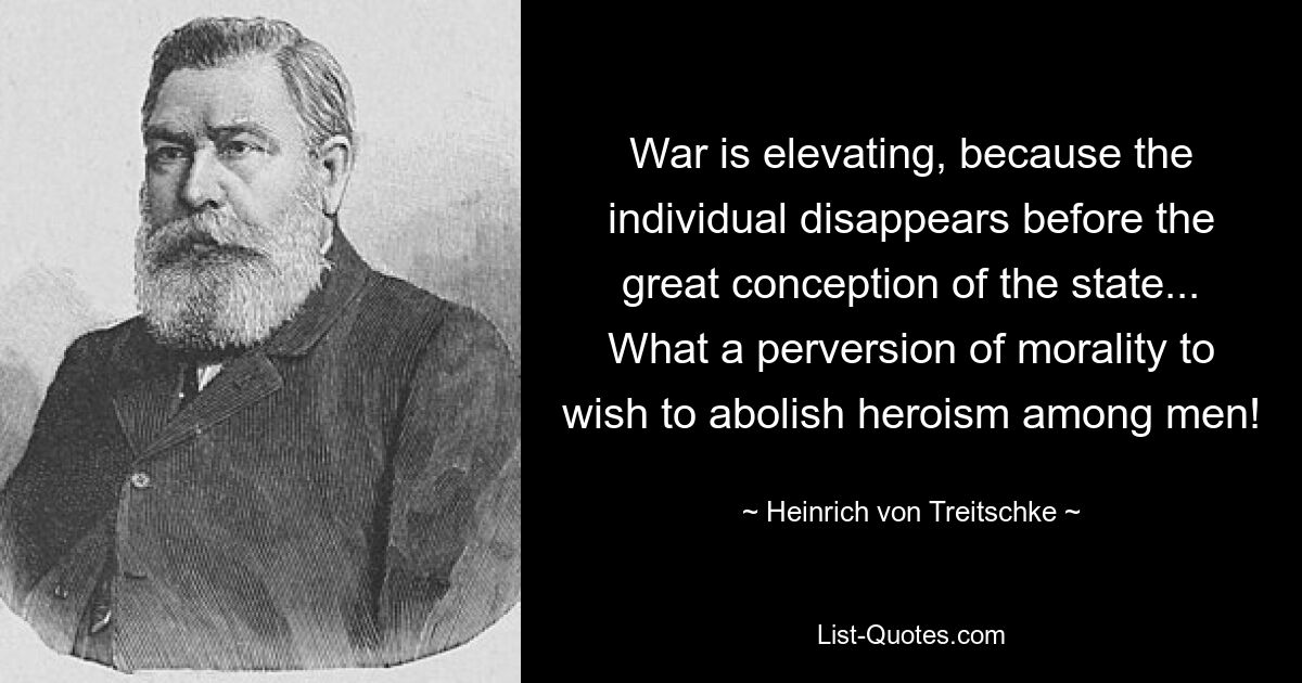 Война возвышает, потому что личность исчезает перед великой концепцией государства... Какое извращение морали — желать уничтожить героизм среди людей! — © Генрих фон Трейчке 