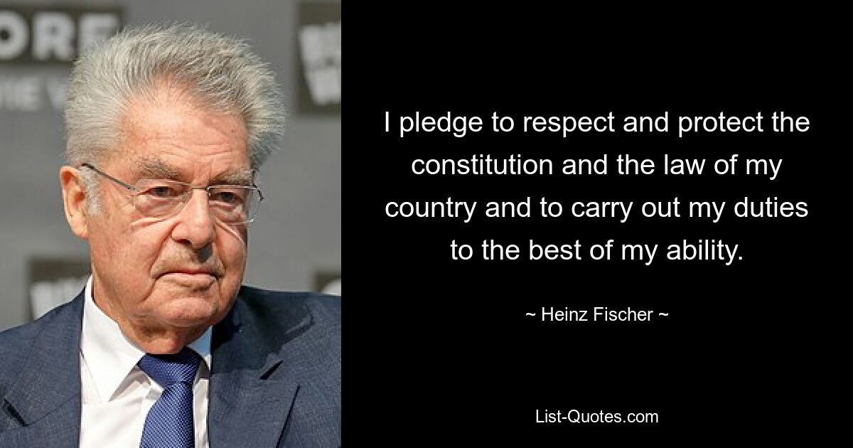 I pledge to respect and protect the constitution and the law of my country and to carry out my duties to the best of my ability. — © Heinz Fischer