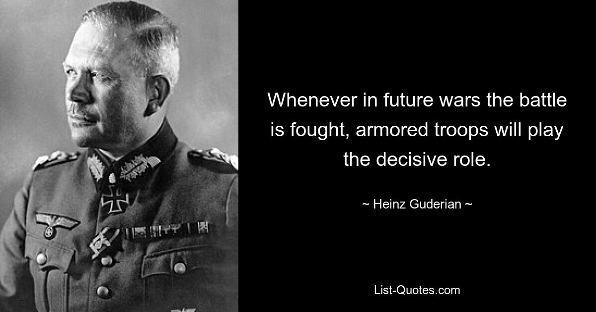 Whenever in future wars the battle is fought, armored troops will play the decisive role. — © Heinz Guderian