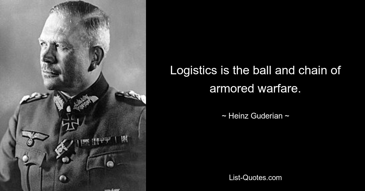 Logistics is the ball and chain of armored warfare. — © Heinz Guderian