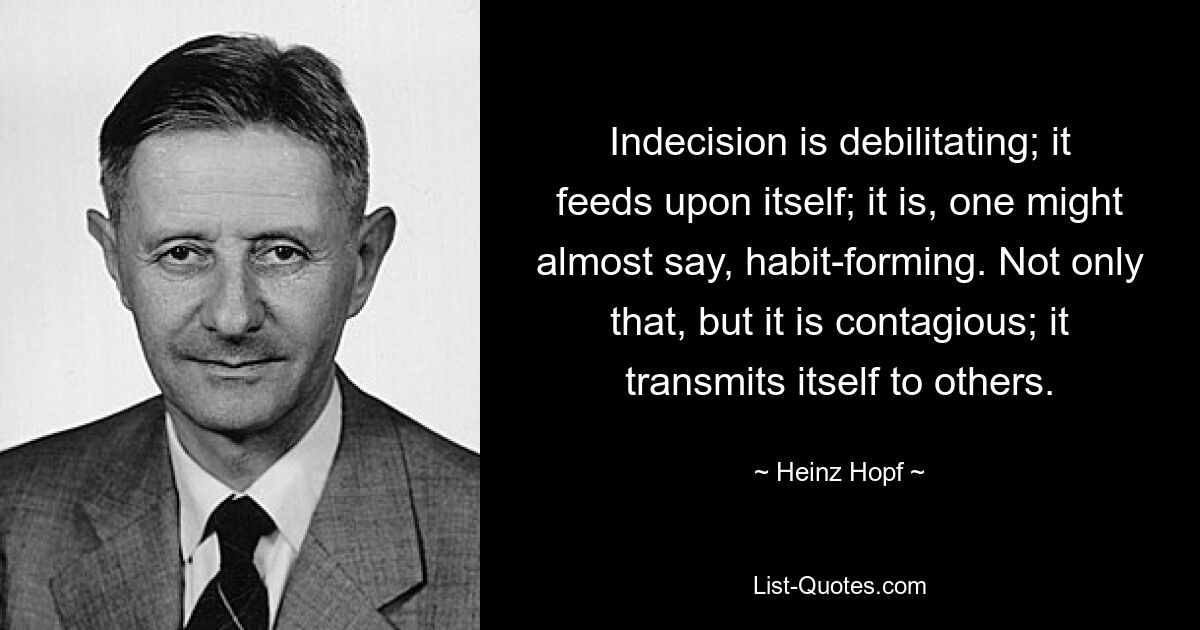 Indecision is debilitating; it feeds upon itself; it is, one might almost say, habit-forming. Not only that, but it is contagious; it transmits itself to others. — © Heinz Hopf