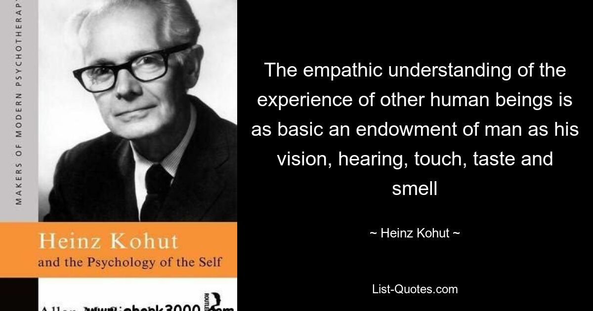 The empathic understanding of the experience of other human beings is as basic an endowment of man as his vision, hearing, touch, taste and smell — © Heinz Kohut