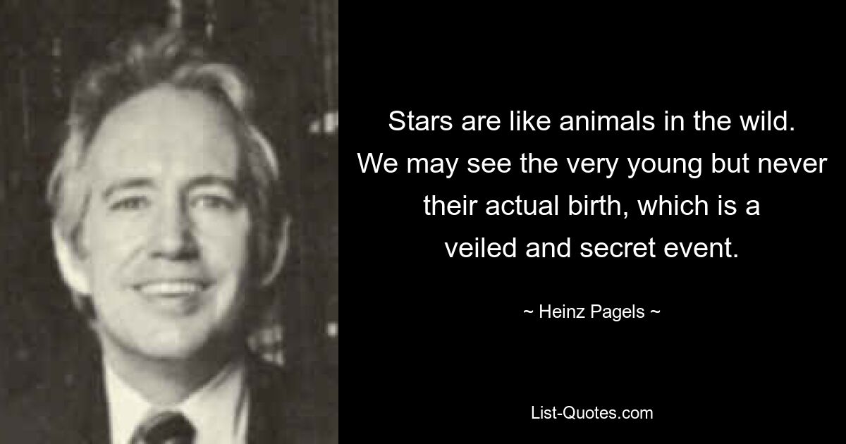 Stars are like animals in the wild. We may see the very young but never their actual birth, which is a veiled and secret event. — © Heinz Pagels