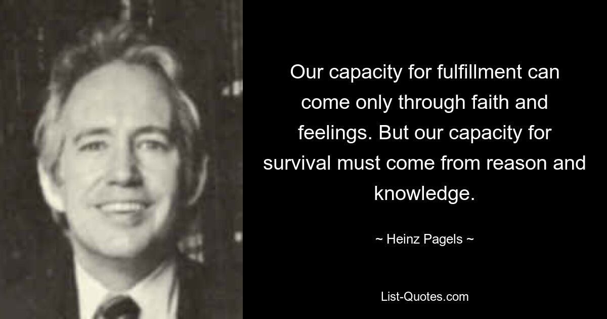 Our capacity for fulfillment can come only through faith and feelings. But our capacity for survival must come from reason and knowledge. — © Heinz Pagels