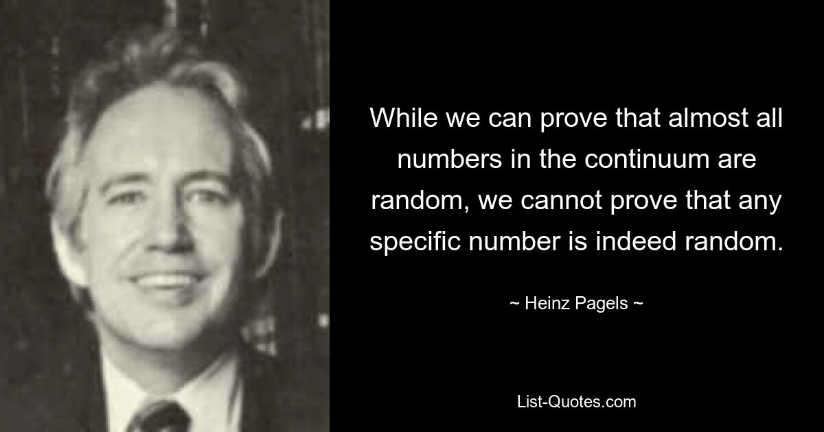 While we can prove that almost all numbers in the continuum are random, we cannot prove that any specific number is indeed random. — © Heinz Pagels