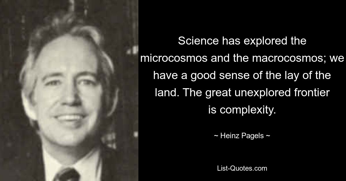 Science has explored the microcosmos and the macrocosmos; we have a good sense of the lay of the land. The great unexplored frontier is complexity. — © Heinz Pagels