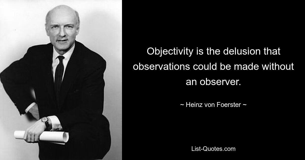 Объективность – это заблуждение, что наблюдения можно производить без наблюдателя. — © Хайнц фон Ферстер
