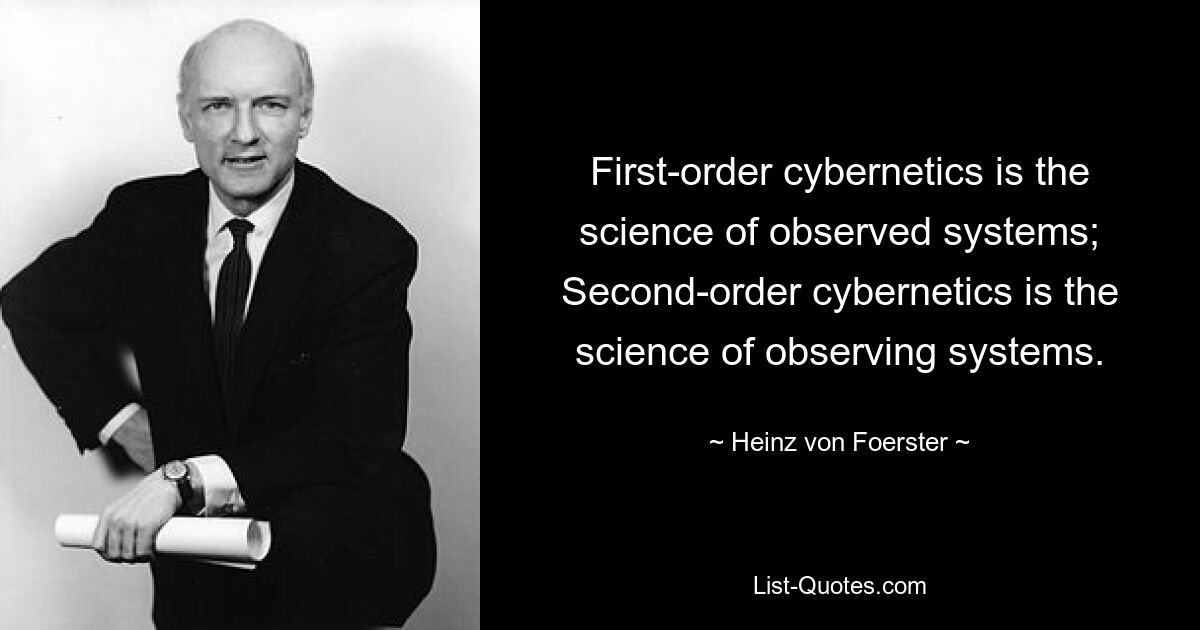 First-order cybernetics is the science of observed systems; Second-order cybernetics is the science of observing systems. — © Heinz von Foerster