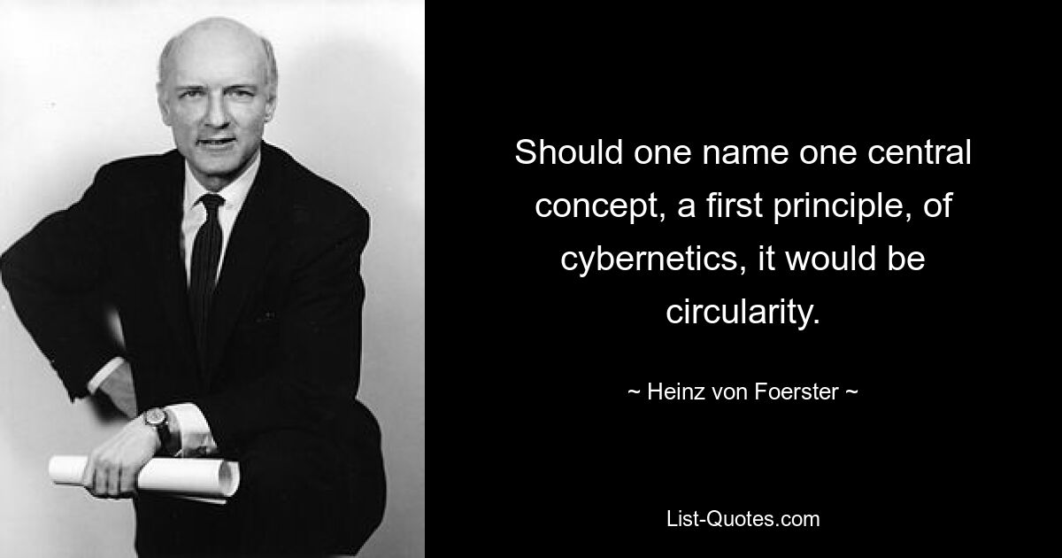 Should one name one central concept, a first principle, of cybernetics, it would be circularity. — © Heinz von Foerster