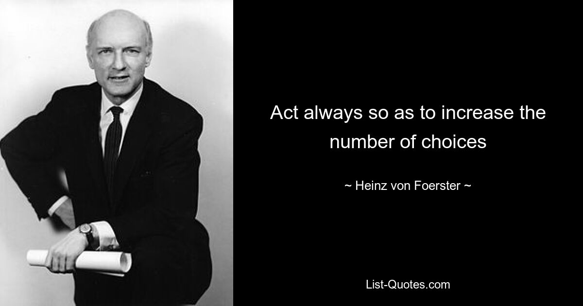 Act always so as to increase the number of choices — © Heinz von Foerster