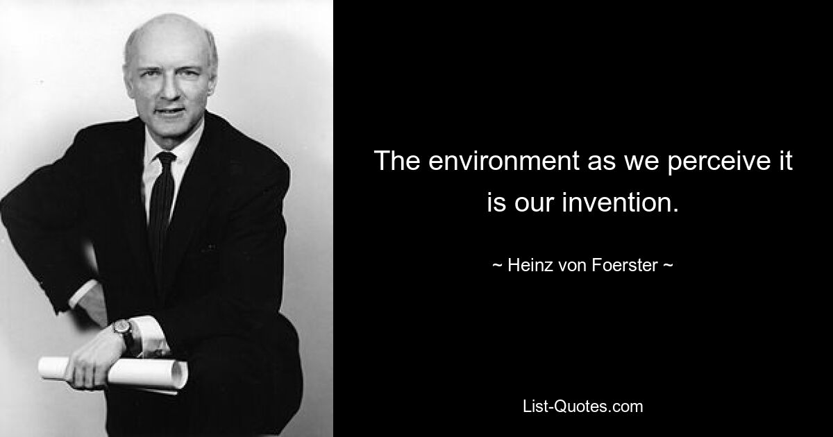 The environment as we perceive it is our invention. — © Heinz von Foerster