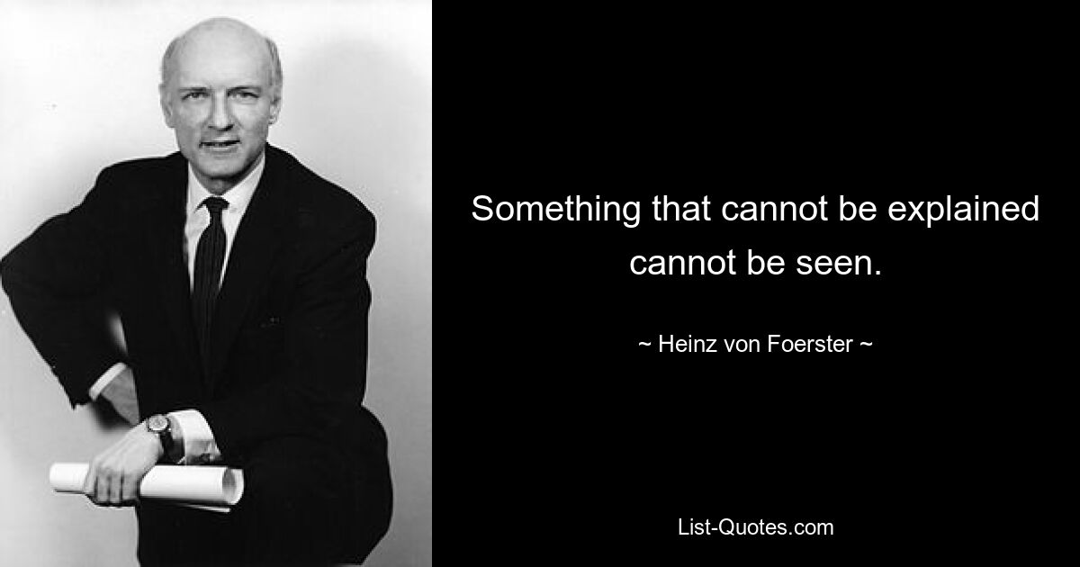 Something that cannot be explained cannot be seen. — © Heinz von Foerster