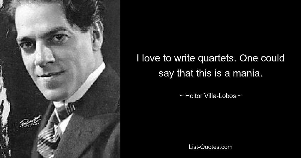 I love to write quartets. One could say that this is a mania. — © Heitor Villa-Lobos