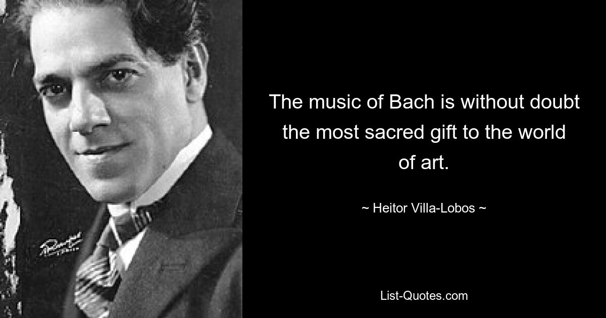 The music of Bach is without doubt the most sacred gift to the world of art. — © Heitor Villa-Lobos