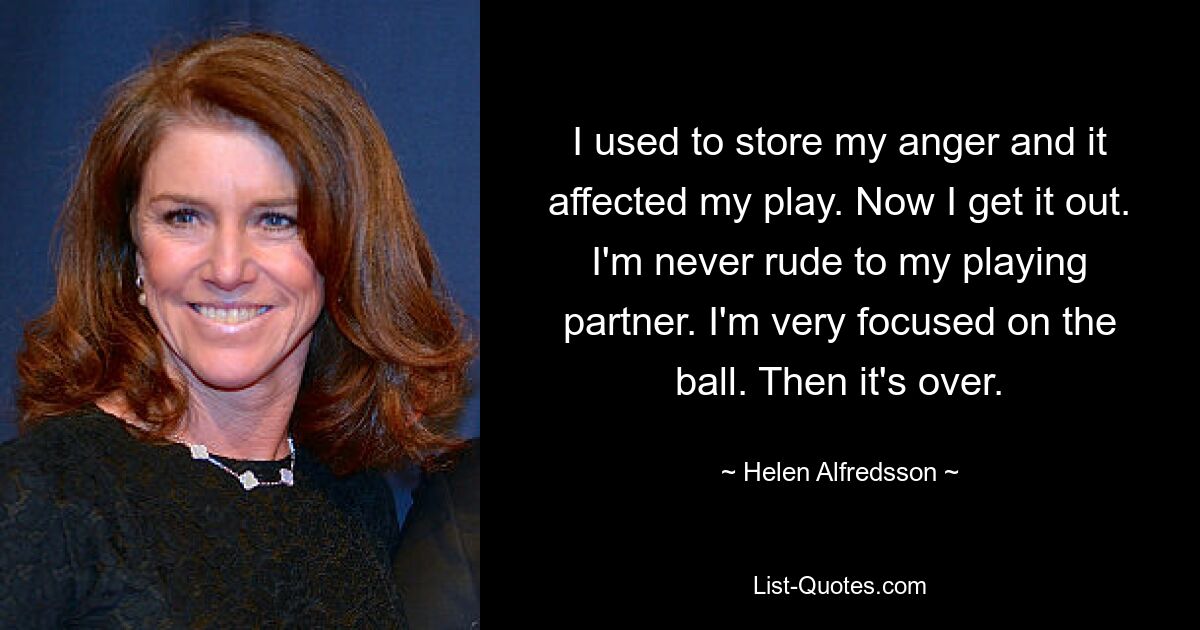 I used to store my anger and it affected my play. Now I get it out. I'm never rude to my playing partner. I'm very focused on the ball. Then it's over. — © Helen Alfredsson