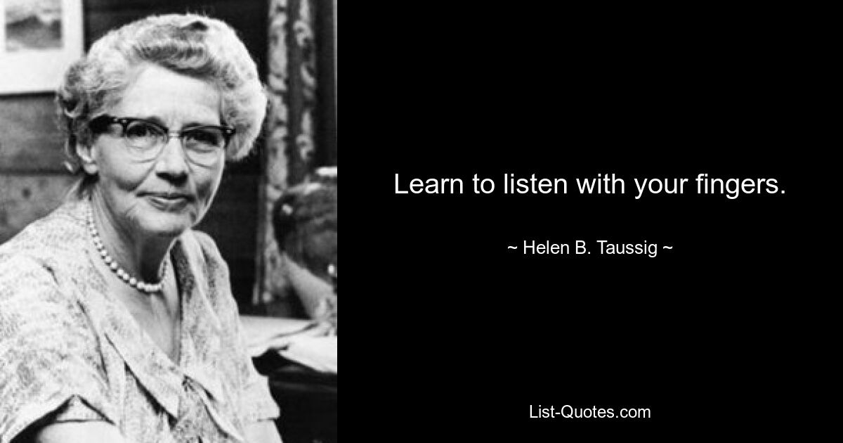 Learn to listen with your fingers. — © Helen B. Taussig