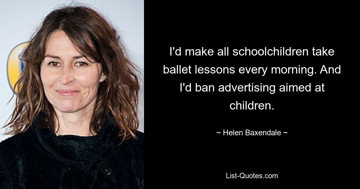 I'd make all schoolchildren take ballet lessons every morning. And I'd ban advertising aimed at children. — © Helen Baxendale