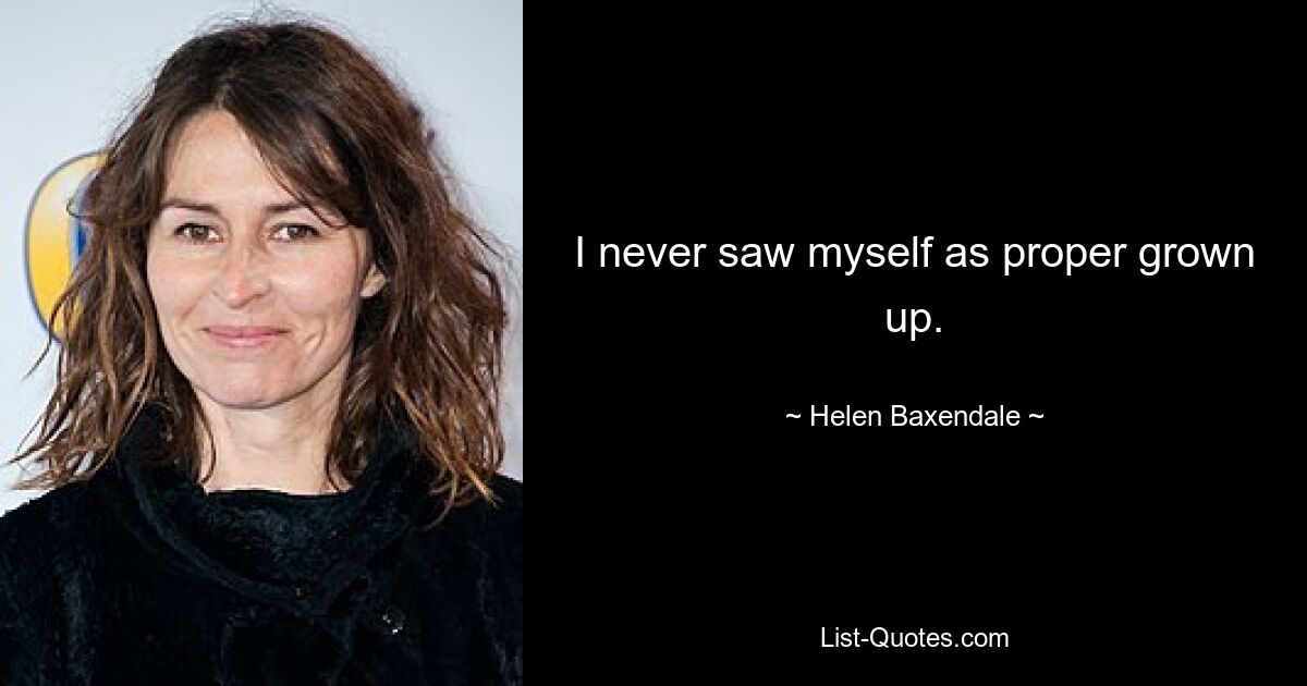 I never saw myself as proper grown up. — © Helen Baxendale