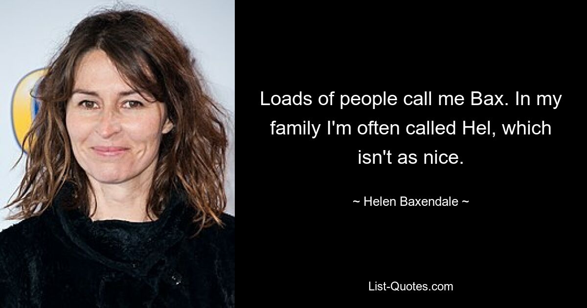 Loads of people call me Bax. In my family I'm often called Hel, which isn't as nice. — © Helen Baxendale