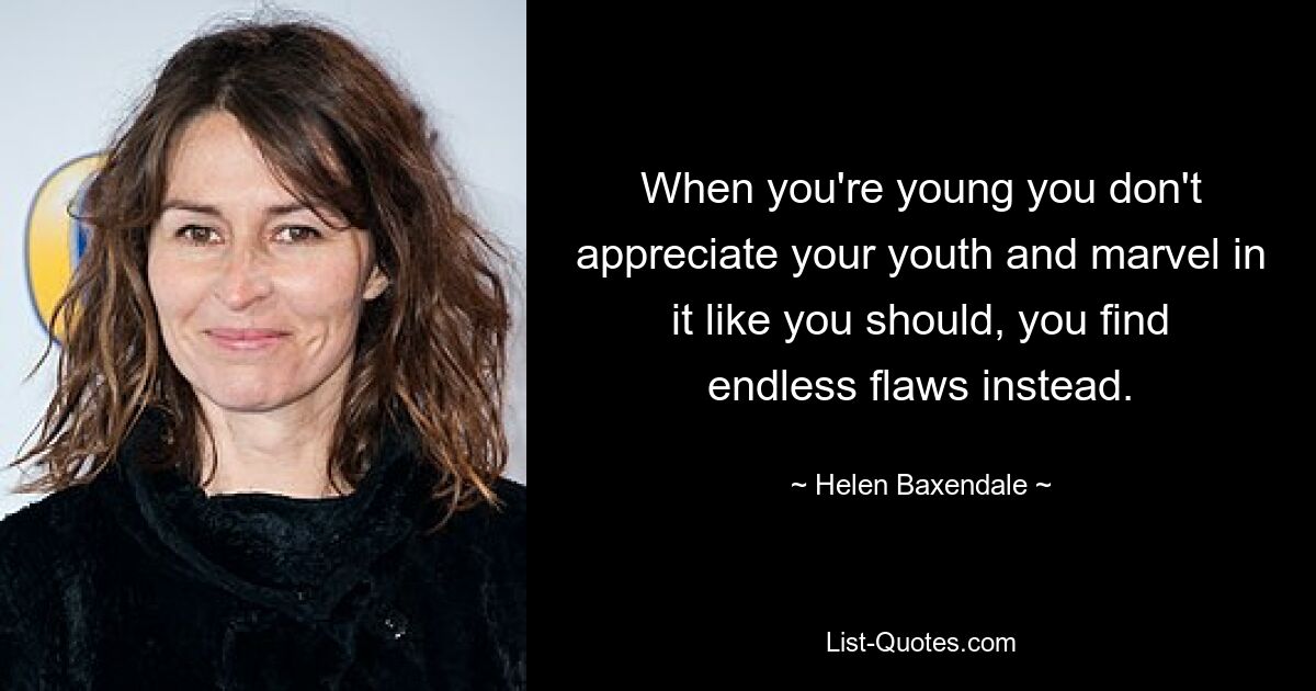 When you're young you don't appreciate your youth and marvel in it like you should, you find endless flaws instead. — © Helen Baxendale