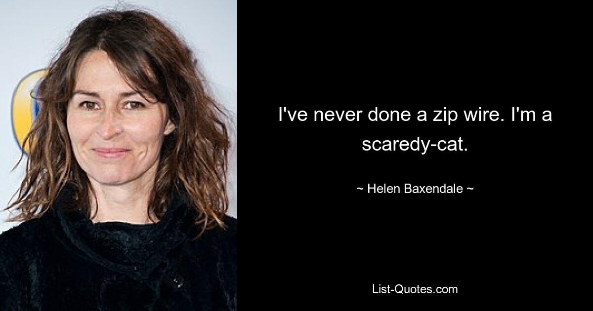 I've never done a zip wire. I'm a scaredy-cat. — © Helen Baxendale