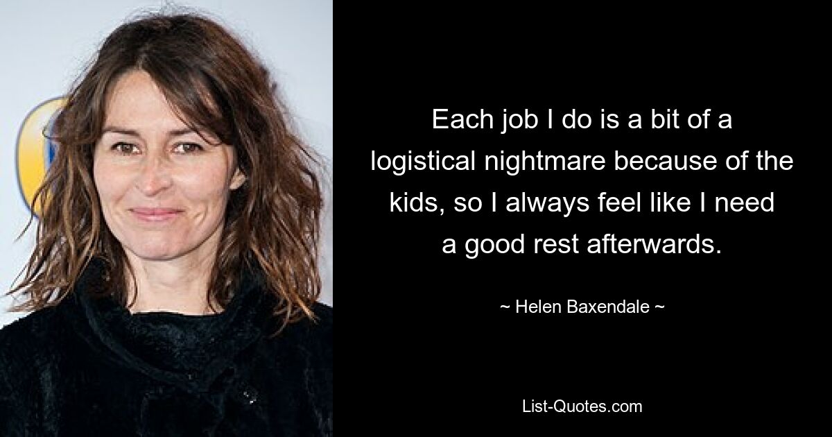 Each job I do is a bit of a logistical nightmare because of the kids, so I always feel like I need a good rest afterwards. — © Helen Baxendale