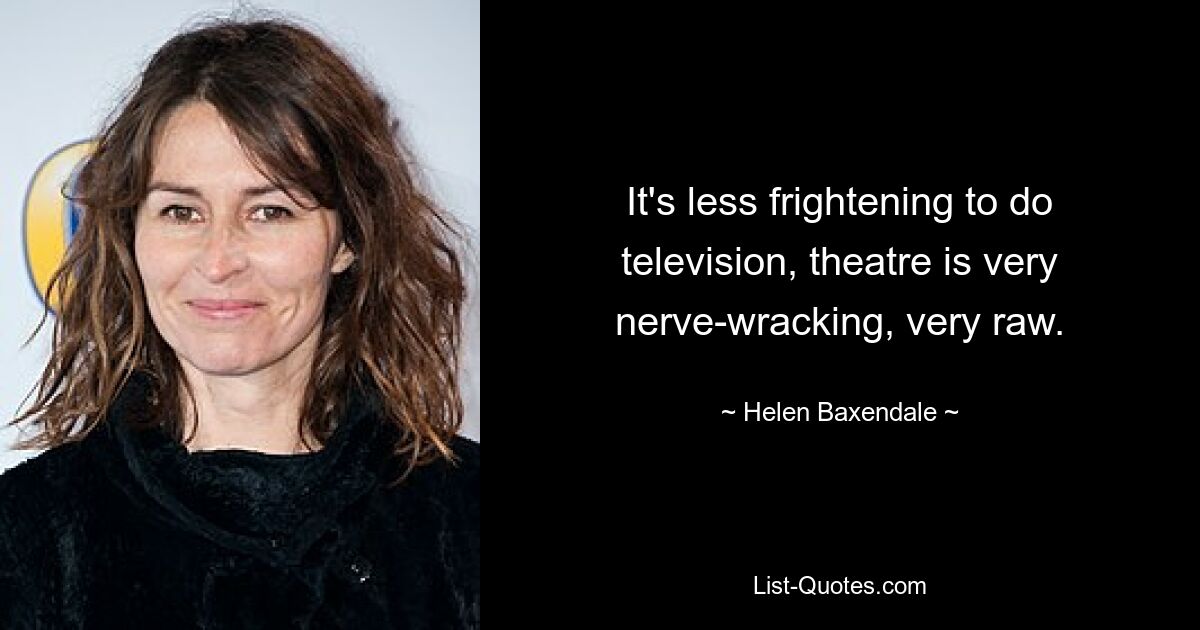 It's less frightening to do television, theatre is very nerve-wracking, very raw. — © Helen Baxendale