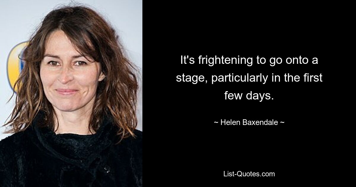 It's frightening to go onto a stage, particularly in the first few days. — © Helen Baxendale