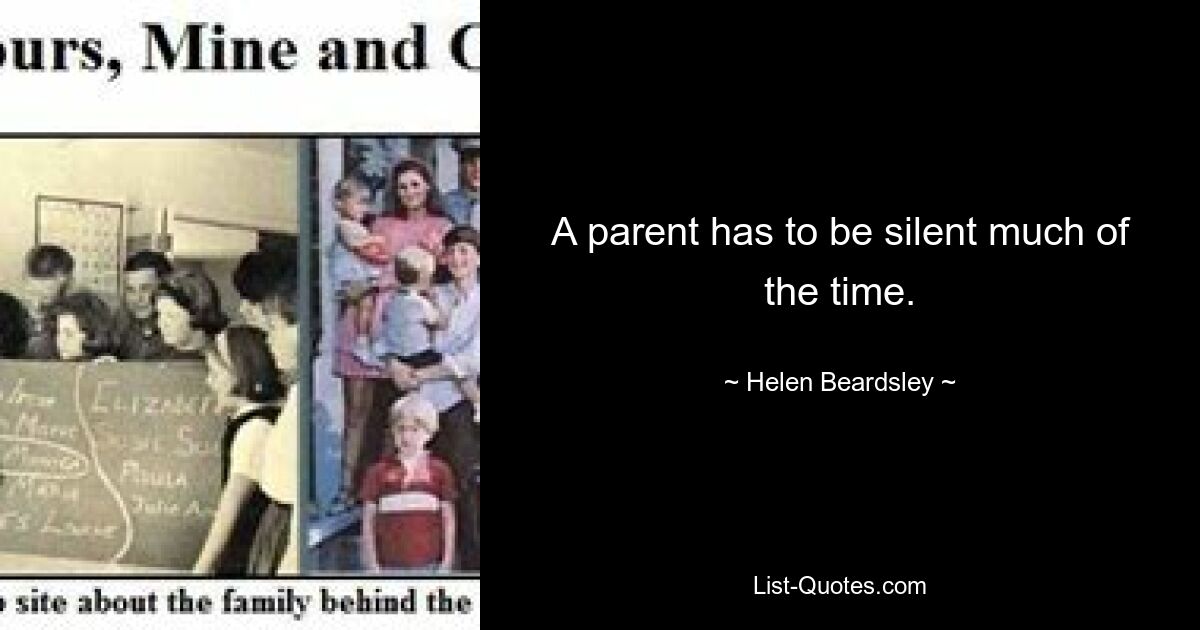 A parent has to be silent much of the time. — © Helen Beardsley