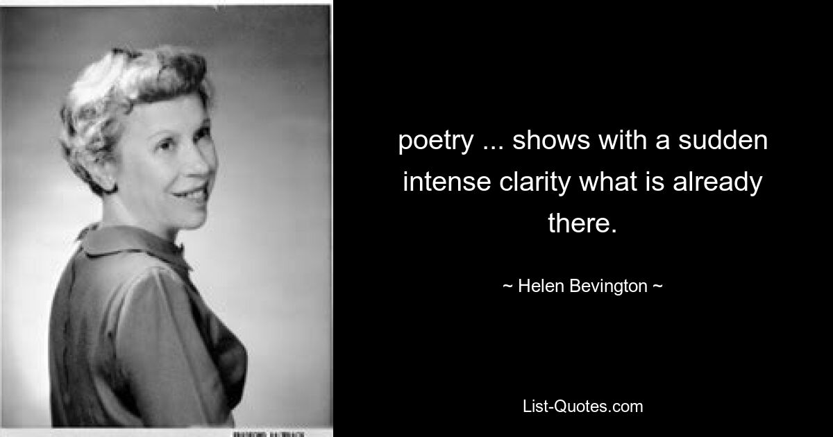 poetry ... shows with a sudden intense clarity what is already there. — © Helen Bevington