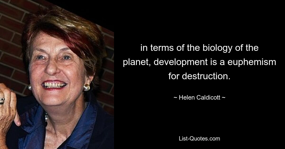 in terms of the biology of the planet, development is a euphemism for destruction. — © Helen Caldicott