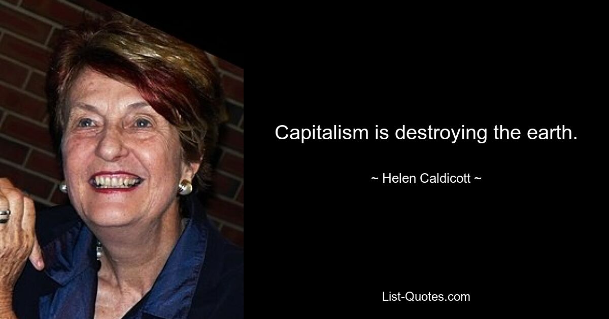 Capitalism is destroying the earth. — © Helen Caldicott