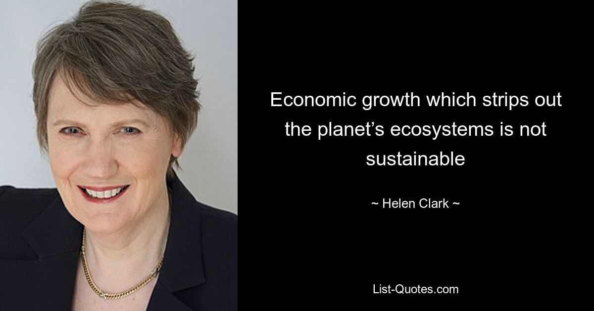 Economic growth which strips out the planet’s ecosystems is not sustainable — © Helen Clark