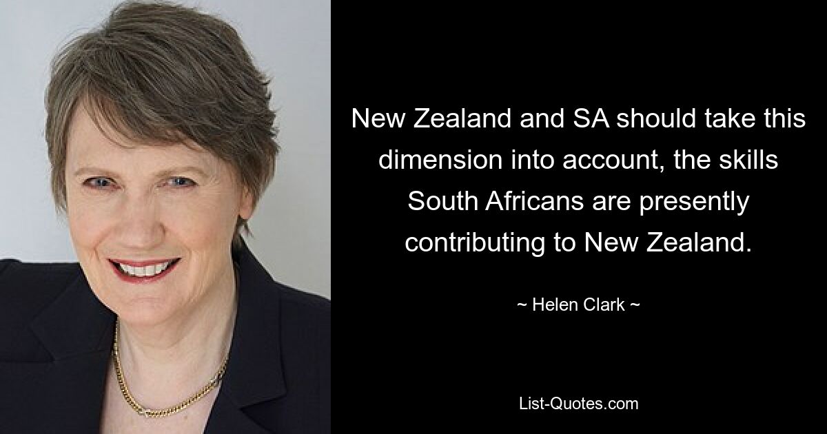 New Zealand and SA should take this dimension into account, the skills South Africans are presently contributing to New Zealand. — © Helen Clark