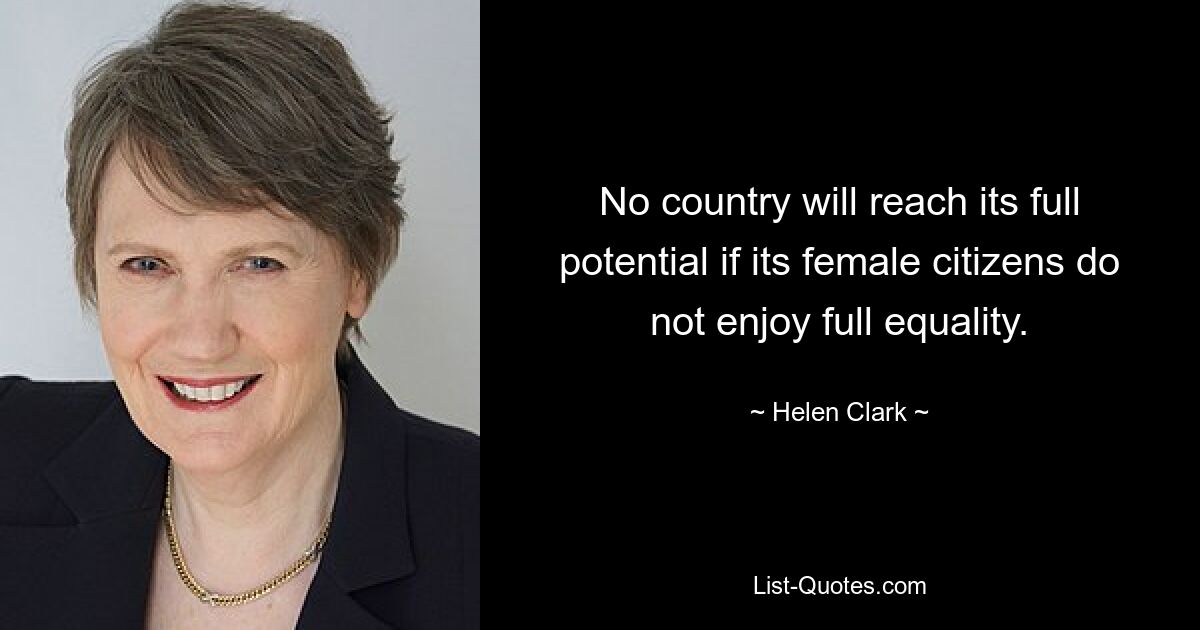 No country will reach its full potential if its female citizens do not enjoy full equality. — © Helen Clark