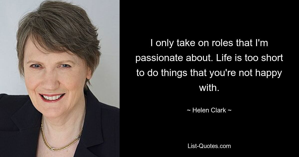 I only take on roles that I'm passionate about. Life is too short to do things that you're not happy with. — © Helen Clark