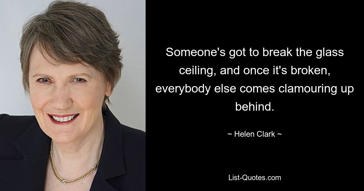 Jemand muss die gläserne Decke durchbrechen, und sobald sie durchbrochen ist, kommen alle anderen schreiend hinterher. — © Helen Clark 