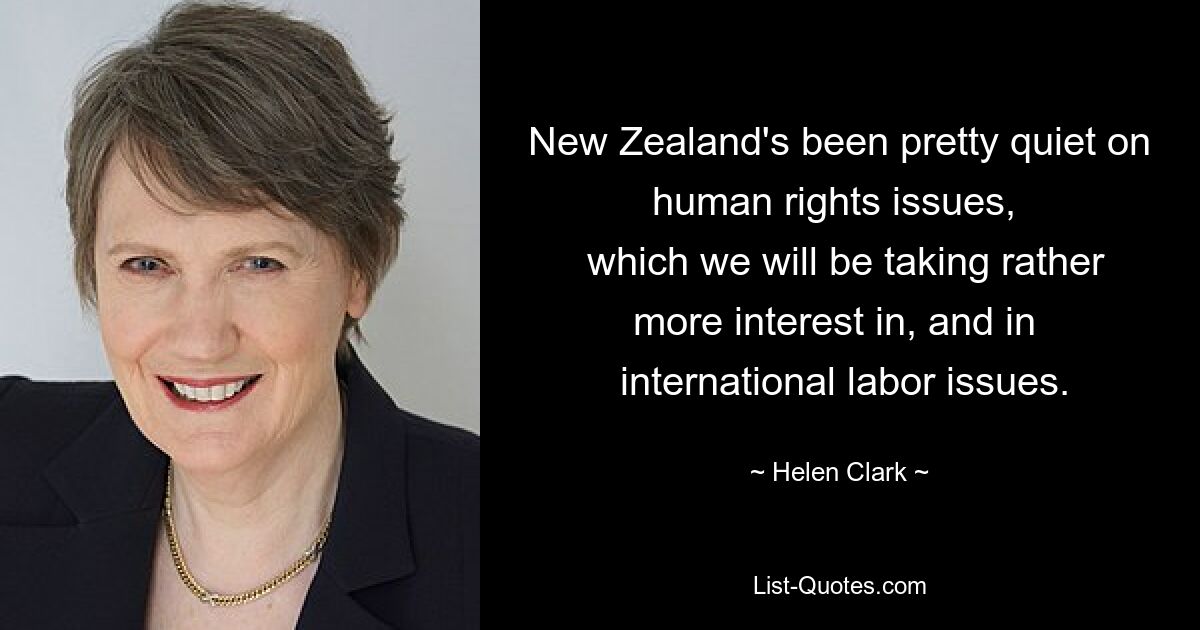 New Zealand's been pretty quiet on human rights issues, 
 which we will be taking rather more interest in, and in 
 international labor issues. — © Helen Clark