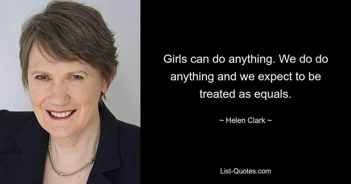 Girls can do anything. We do do anything and we expect to be treated as equals. — © Helen Clark