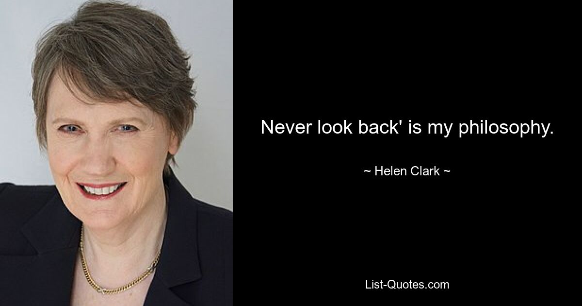 Never look back' is my philosophy. — © Helen Clark