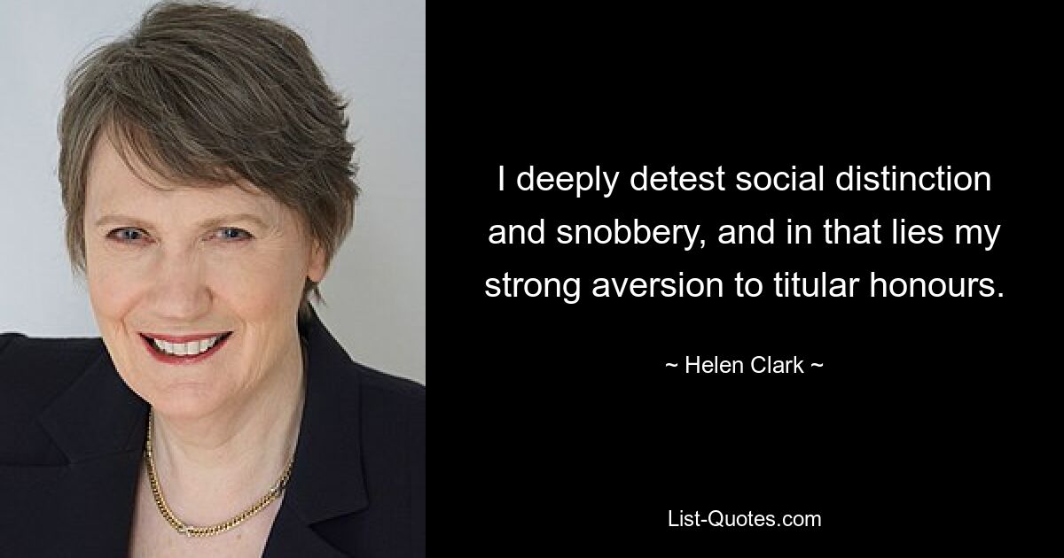 I deeply detest social distinction and snobbery, and in that lies my strong aversion to titular honours. — © Helen Clark